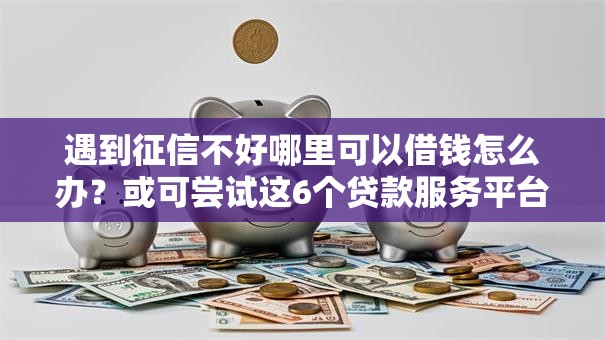 遇到征信不好哪里可以借钱怎么办？或可尝试这6个贷款服务平台
