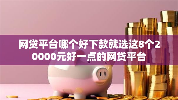 网贷平台哪个好下款就选这8个20000元好一点的网贷平台
