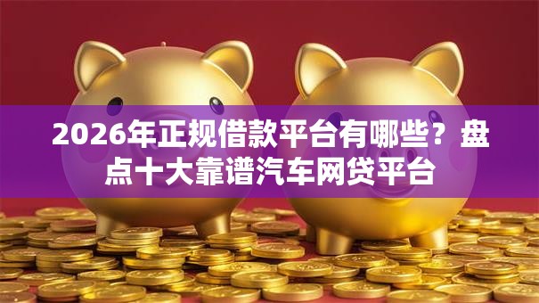 2026年正规借款平台有哪些？盘点十大靠谱汽车网贷平台