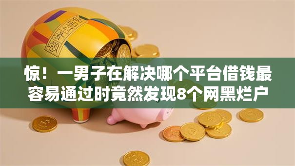 惊!一男子在解决哪个平台借钱最容易通过时竟然发现8个网黑烂户无视风控口子,事后分享了出来 惊!一男子在解决哪个平台借钱最容易通过时竟然发现8个网黑烂户无视风控口子,事后分享了出来