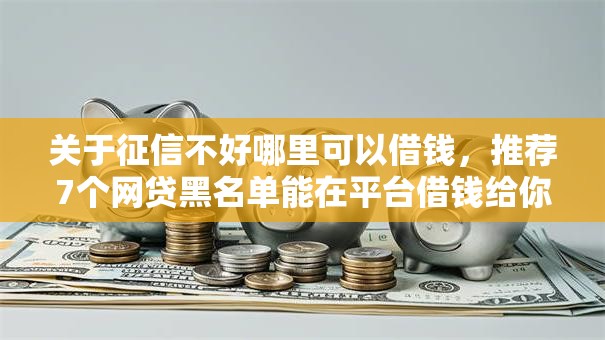 关于征信不好哪里可以借钱，推荐7个网贷黑名单能在平台借钱给你