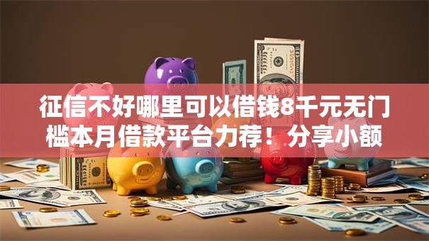 征信不好哪里可以借钱8千元无门槛本月借款平台力荐!分享小额网贷口子8千元无门槛借款 征信不好哪里可以借钱8千元无门槛本月借款平台力荐!分享小额网贷口子8千元无门槛借款