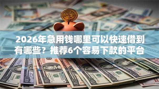 2026年急用钱哪里可以快速借到有哪些？推荐6个容易下款的平台