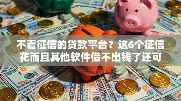 不看征信的贷款平台？这6个征信花而且其他软件借不出钱了还可以借到钱100%通过的平台值得一试