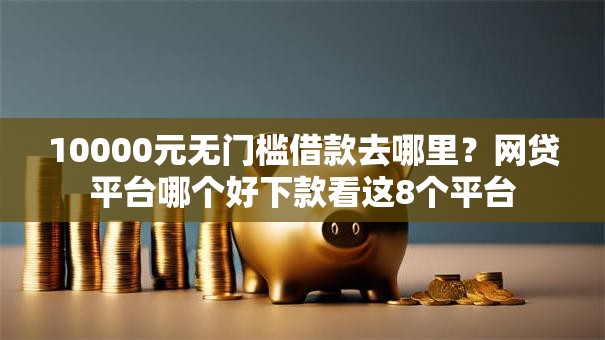 10000元无门槛借款去哪里?网贷平台哪个好下款看这8个平台 10000元无门槛借款去哪里?网贷平台哪个好下款看这8个平台