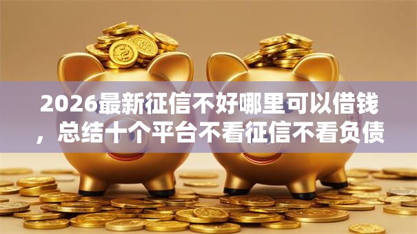 2026最新征信不好哪里可以借钱,总结十个平台不看征信不看负债可以贷到钱! 2026最新征信不好哪里可以借钱,总结十个平台不看征信不看负债可以贷到钱!