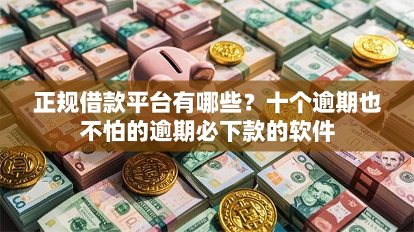 正规借款平台有哪些？十个逾期也不怕的逾期必下款的软件