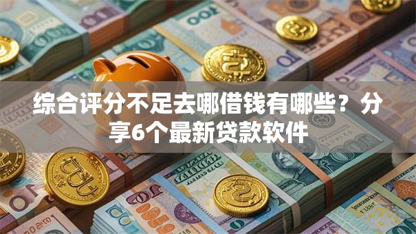 综合评分不足去哪借钱有哪些?分享6个最新贷款软件 综合评分不足去哪借钱有哪些?分享6个最新贷款软件