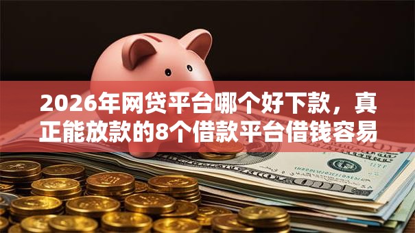 2026年网贷平台哪个好下款,真正能放款的8个借款平台借钱容易通过推荐 2026年网贷平台哪个好下款,真正能放款的8个借款平台借钱容易通过推荐