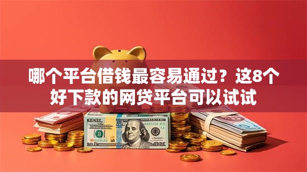 哪个平台借钱最容易通过?这8个好下款的网贷平台可以试试 哪个平台借钱最容易通过?这8个好下款的网贷平台可以试试