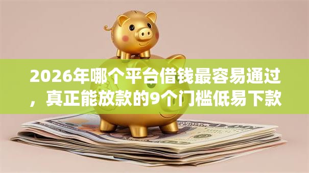 2026年哪个平台借钱最容易通过，真正能放款的9个门槛低易下款app推荐