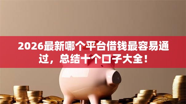2026最新哪个平台借钱最容易通过，总结十个口子大全！