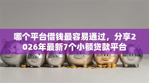 哪个平台借钱最容易通过，分享2026年最新7个小额贷款平台