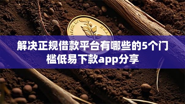 解决正规借款平台有哪些的5个门槛低易下款app分享