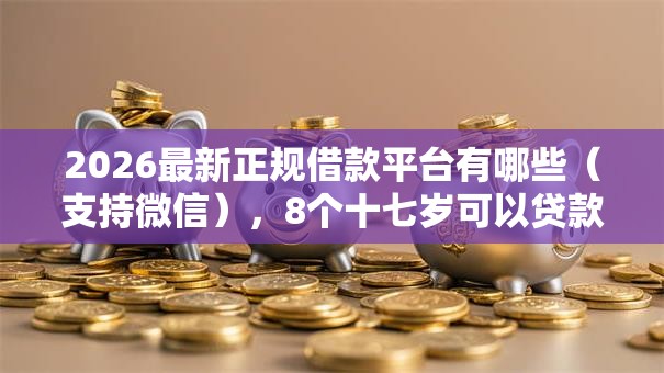 2026最新正规借款平台有哪些(支持微信),8个十七岁可以贷款的平台无私分享 2026最新正规借款平台有哪些(支持微信),8个十七岁可以贷款的平台无私分享