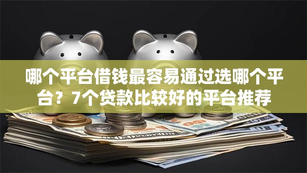 哪个平台借钱最容易通过选哪个平台?7个贷款比较好的平台推荐 哪个平台借钱最容易通过选哪个平台?7个贷款比较好的平台推荐