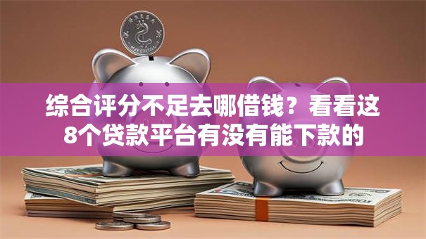 综合评分不足去哪借钱？看看这8个贷款平台有没有能下款的