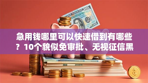 急用钱哪里可以快速借到有哪些？10个貌似免审批、无视征信黑白100%秒下网贷口子合集