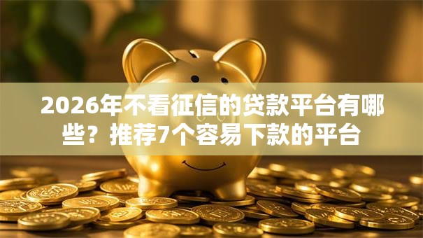 2026年不看征信的贷款平台有哪些?推荐7个容易下款的平台 2026年不看征信的贷款平台有哪些?推荐7个容易下款的平台