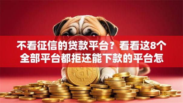 不看征信的贷款平台？看看这8个全部平台都拒还能下款的平台怎么样