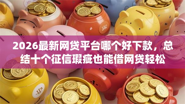 2026最新网贷平台哪个好下款，总结十个征信瑕疵也能借网贷轻松下款的app！