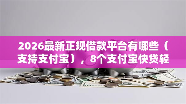 2026最新正规借款平台有哪些（支持支付宝），8个支付宝快贷轻松借软件无私分享