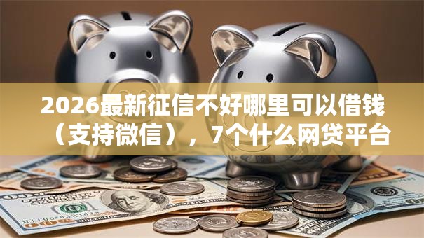 2026最新征信不好哪里可以借钱（支持微信），7个什么网贷平台好借钱无私分享