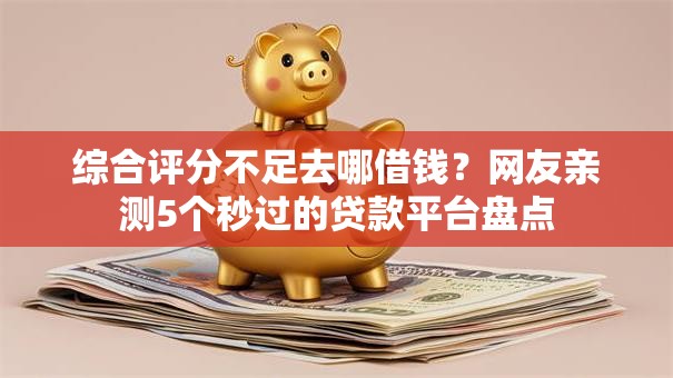 综合评分不足去哪借钱?网友亲测5个秒过的贷款平台盘点 综合评分不足去哪借钱?网友亲测5个秒过的贷款平台盘点