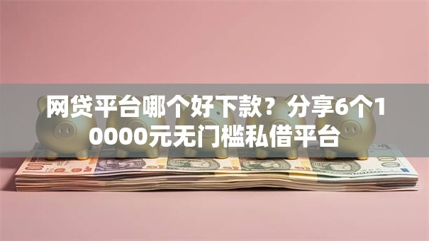 网贷平台哪个好下款？分享6个10000元无门槛私借平台