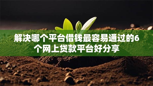 解决哪个平台借钱最容易通过的6个网上贷款平台好分享 解决哪个平台借钱最容易通过的6个网上贷款平台好分享