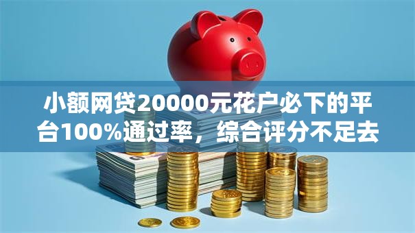 小额网贷20000元花户必下的平台100%通过率,综合评分不足去哪借钱的7个平台介绍 小额网贷20000元花户必下的平台100%通过率,综合评分不足去哪借钱的7个平台介绍