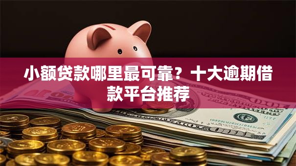 小额贷款哪里最可靠?十大逾期借款平台推荐 小额贷款哪里最可靠?十大逾期借款平台推荐