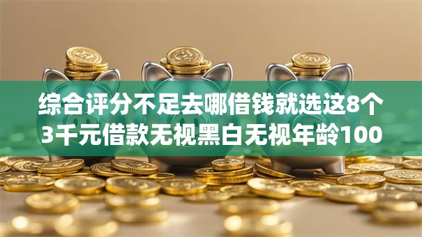 综合评分不足去哪借钱就选这8个3千元借款无视黑白无视年龄100%秒过app 综合评分不足去哪借钱就选这8个3千元借款无视黑白无视年龄100%秒过app