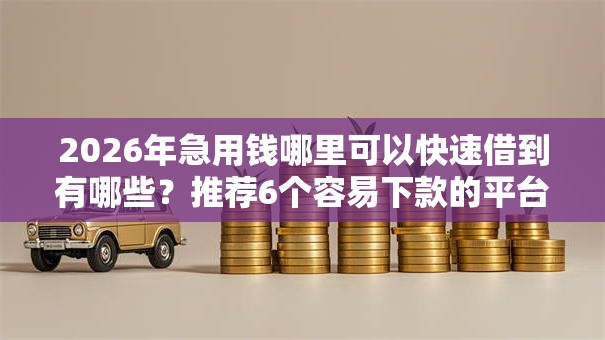 2026年急用钱哪里可以快速借到有哪些？推荐6个容易下款的平台