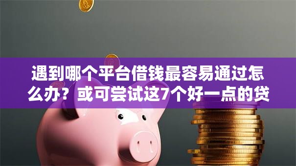 遇到哪个平台借钱最容易通过怎么办?或可尝试这7个好一点的贷款平台 遇到哪个平台借钱最容易通过怎么办?或可尝试这7个好一点的贷款平台