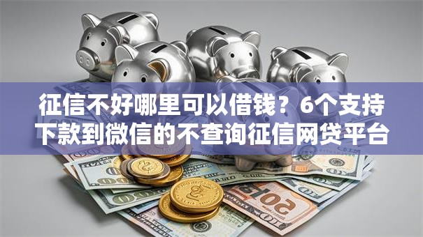 征信不好哪里可以借钱?6个支持下款到微信的不查询征信网贷平台 征信不好哪里可以借钱?6个支持下款到微信的不查询征信网贷平台