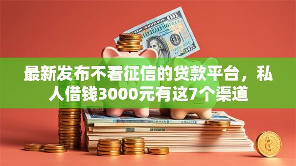 最新发布不看征信的贷款平台，私人借钱3000元有这7个渠道