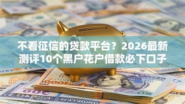 不看征信的贷款平台？2026最新测评10个黑户花户借款必下口子2025