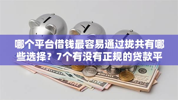 哪个平台借钱最容易通过拢共有哪些选择？7个有没有正规的贷款平台详解