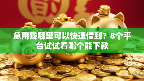 急用钱哪里可以快速借到？8个平台试试看哪个能下款