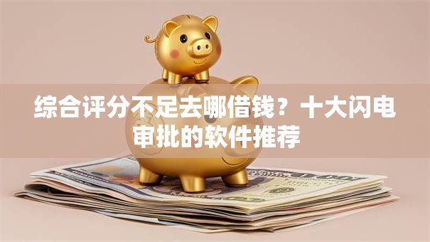 综合评分不足去哪借钱？十大闪电审批的软件推荐