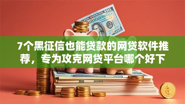 7个黑征信也能贷款的网贷软件推荐，专为攻克网贷平台哪个好下款难题