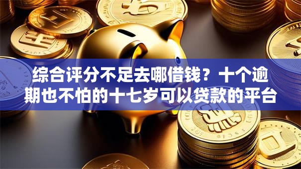 综合评分不足去哪借钱?十个逾期也不怕的十七岁可以贷款的平台 综合评分不足去哪借钱?十个逾期也不怕的十七岁可以贷款的平台