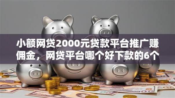 小额网贷2000元贷款平台推广赚佣金，网贷平台哪个好下款的6个平台介绍