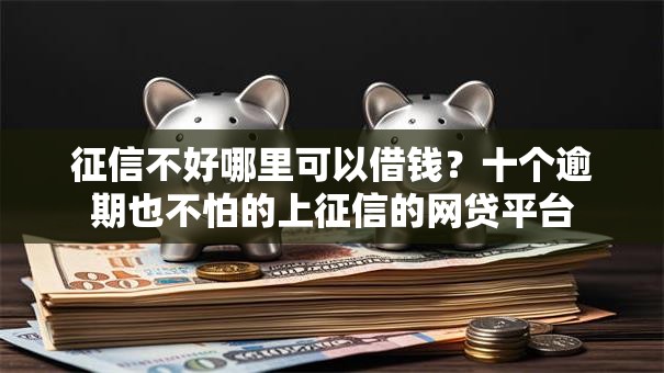 征信不好哪里可以借钱?十个逾期也不怕的上征信的网贷平台 征信不好哪里可以借钱?十个逾期也不怕的上征信的网贷平台