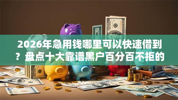 2026年急用钱哪里可以快速借到？盘点十大靠谱黑户百分百不拒的2000借款口子