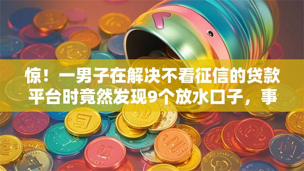 惊!一男子在解决不看征信的贷款平台时竟然发现9个放水口子,事后分享了出来 惊!一男子在解决不看征信的贷款平台时竟然发现9个放水口子,事后分享了出来