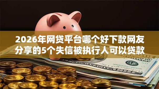 2026年网贷平台哪个好下款网友分享的5个失信被执行人可以贷款的平台我觉得不错! 2026年网贷平台哪个好下款网友分享的5个失信被执行人可以贷款的平台我觉得不错!