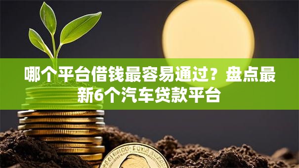 哪个平台借钱最容易通过?盘点最新6个汽车贷款平台 哪个平台借钱最容易通过?盘点最新6个汽车贷款平台
