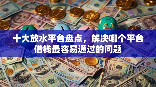 十大放水平台盘点,解决哪个平台借钱最容易通过的问题 十大放水平台盘点,解决哪个平台借钱最容易通过的问题